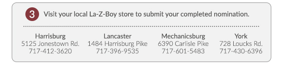 3. Visit your local La-Z0Boy store to submit your completed nomination.